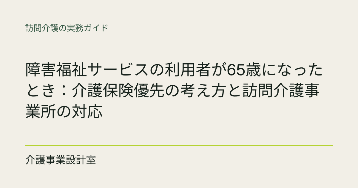 障害福祉サービスの利用者が65歳になったとき：介護保険優先の考え方と訪問介護事業所の対応｜介護事業設計室